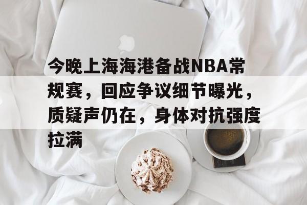 包含今晚上海海港备战NBA常规赛，回应争议细节曝光，质疑声仍在，身体对抗强度拉满的词条-乐竞体育官网