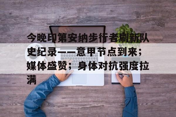 关于今晚印第安纳步行者刷新队史纪录——意甲节点到来；媒体盛赞；身体对抗强度拉满的信息